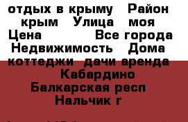 отдых в крыму › Район ­ крым › Улица ­ моя › Цена ­ 1 200 - Все города Недвижимость » Дома, коттеджи, дачи аренда   . Кабардино-Балкарская респ.,Нальчик г.